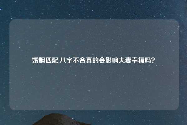婚姻匹配,八字不合真的会影响夫妻幸福吗？