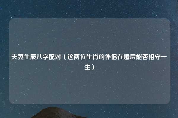 夫妻生辰八字配对（这两位生肖的伴侣在婚后能否相守一生）