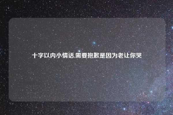十字以内小情话,需要抱歉是因为老让你哭