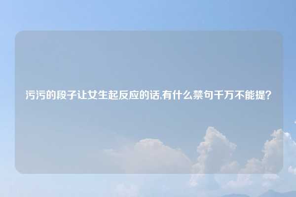 污污的段子让女生起反应的话,有什么禁句千万不能提？