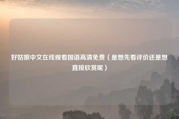 好姑娘中文在线观看国语高清免费（是想先看评价还是想直接欣赏呢）