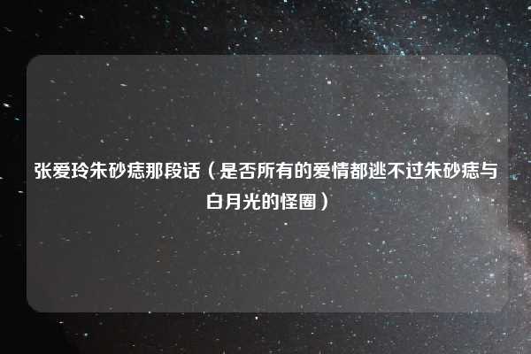 张爱玲朱砂痣那段话(是否所有的爱情都逃不过朱砂痣与白月光的怪圈)