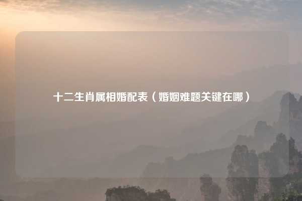 十二生肖属相婚配表(婚姻难题关键在哪)