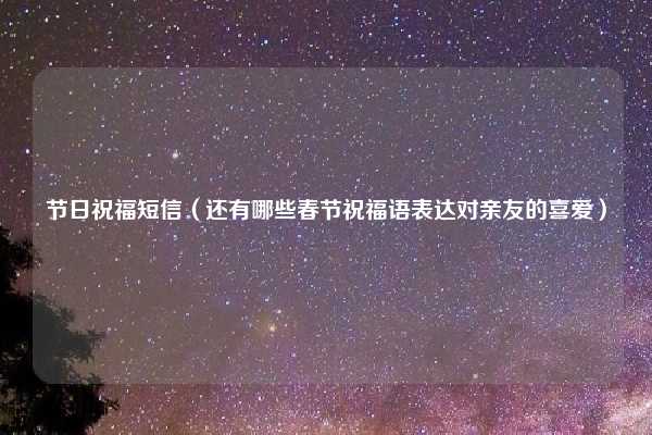 节日祝福短信（还有哪些春节祝福语表达对亲友的喜爱）