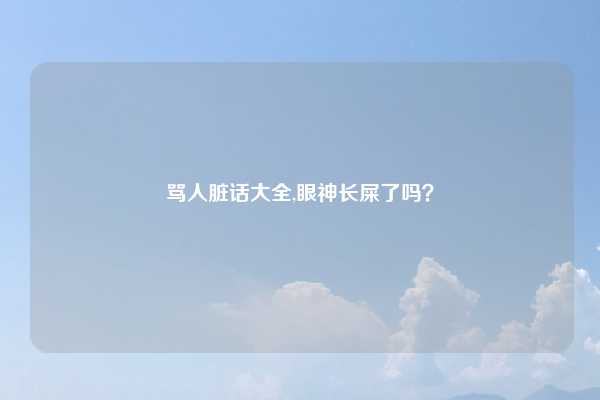 骂人脏话大全,眼神长屎了吗?