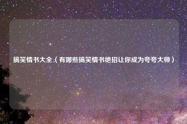 搞笑情书大全（有哪些搞笑情书绝招让你成为夸夸大师）
