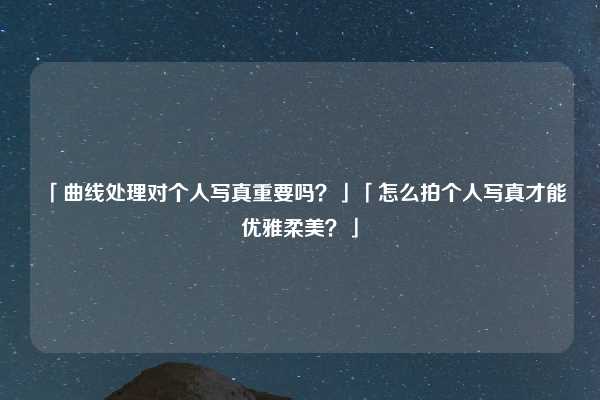 「曲线处理对个人写真重要吗？」「怎么拍个人写真才能优雅柔美？」