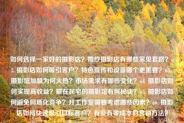 如何选择一家好的摄影店?婚纱摄影店有哪些常见套路?n2. 摄影店如何吸引客户?特色宣传和设备哪个更重要?n3. 摄影馆加盟为何火热?市场需求有哪些变化?n4. 摄影店如何实现高收益?藏在民宅的摄影馆有何秘诀?n5. 摄影店如何避免同质化竞争?开工作室需要考虑哪些因素?n6. 摄影店如何快速吸引目标客户?有没有零成本的营销方法?