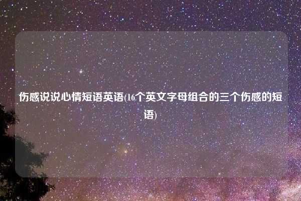 伤感说说心情短语英语(16个英文字母组合的三个伤感的短语)