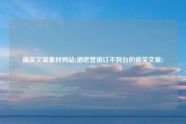 搞笑文案素材网站(酒吧营销订不到台的搞笑文案)