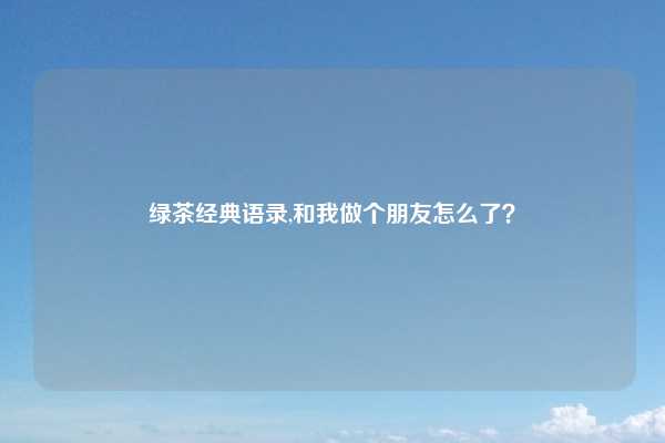 绿茶经典语录,和我做个朋友怎么了？