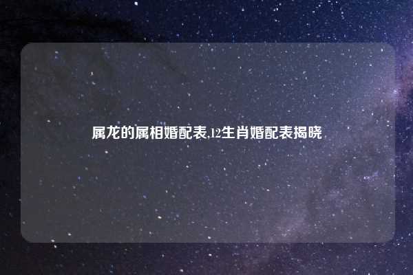 属龙的属相婚配表,12生肖婚配表揭晓