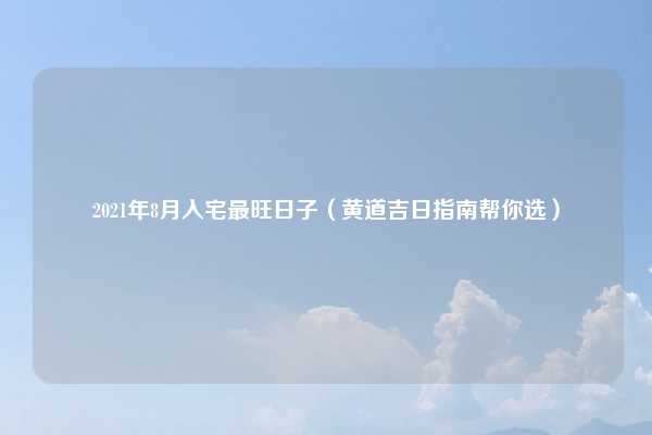 2021年8月入宅最旺日子(黄道吉日指南帮你选)