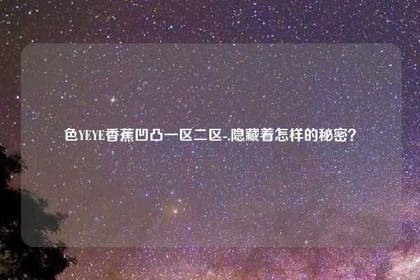 色YEYE香蕉凹凸一区二区-,隐藏着怎样的秘密？
