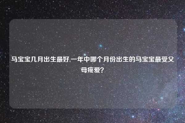 马宝宝几月出生最好,一年中哪个月份出生的马宝宝最受父母疼爱？