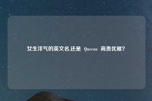 女生洋气的英文名,还是 Queena 高贵优雅?