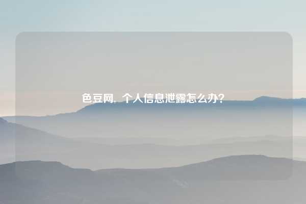 色豆网, 个人信息泄露怎么办?