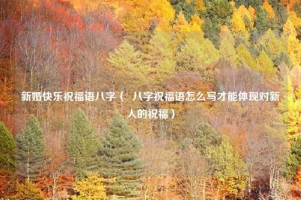 新婚快乐祝福语八字（  八字祝福语怎么写才能体现对新人的祝福）