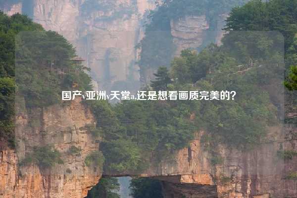 国产v亚洲v天堂a,还是想看画质完美的？