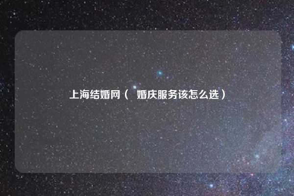 上海结婚网（  婚庆服务该怎么选）