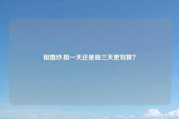 租婚纱,租一天还是租三天更划算?
