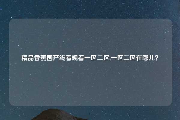 精品香蕉国产线看观看一区二区,一区二区在哪儿?