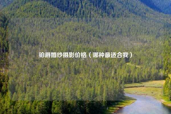 铂爵婚纱摄影价格（哪种最适合我）