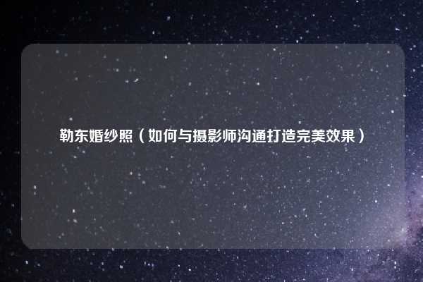 勒东婚纱照(如何与摄影师沟通打造完美效果)