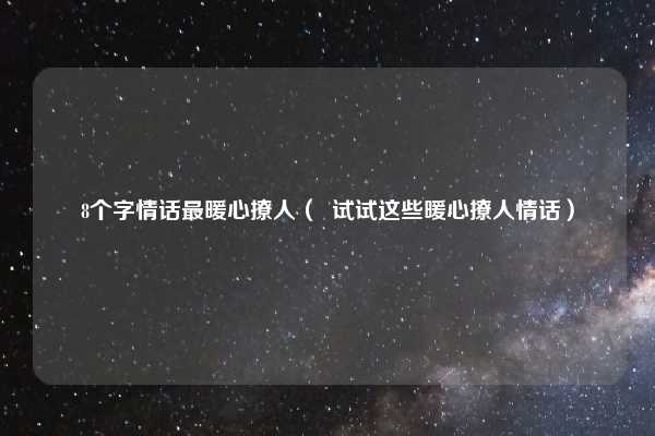 8个字情话最暖心撩人( 试试这些暖心撩人情话)