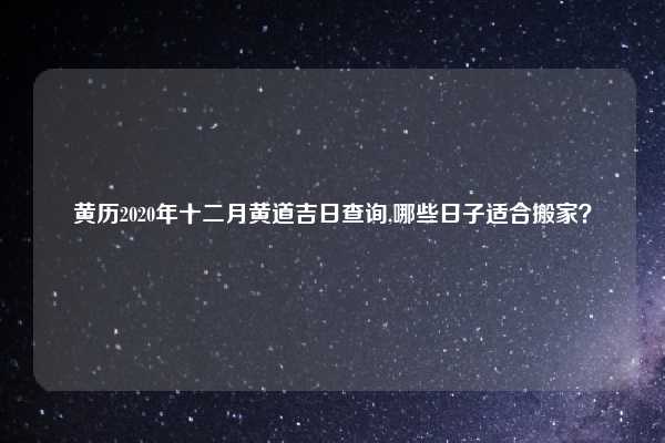 黄历2020年十二月黄道吉日查询,哪些日子适合搬家?