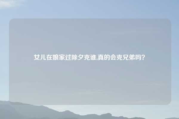女儿在娘家过除夕克谁,真的会克兄弟吗？