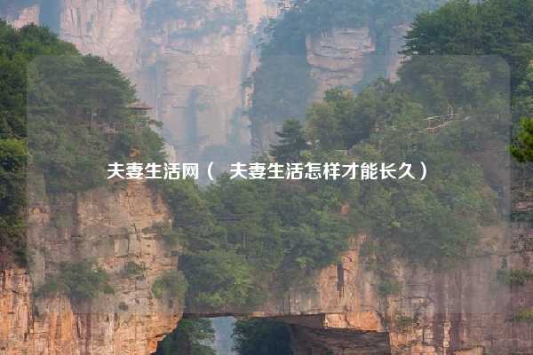 夫妻生活网( 夫妻生活怎样才能长久)