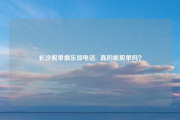 长沙脱单俱乐部电话,  真的能脱单吗？