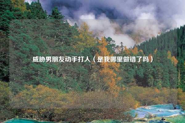 威胁男朋友动手打人(是我哪里做错了吗)