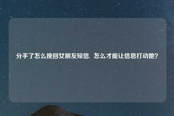 分手了怎么挽回女朋友短信,  怎么才能让信息打动她？