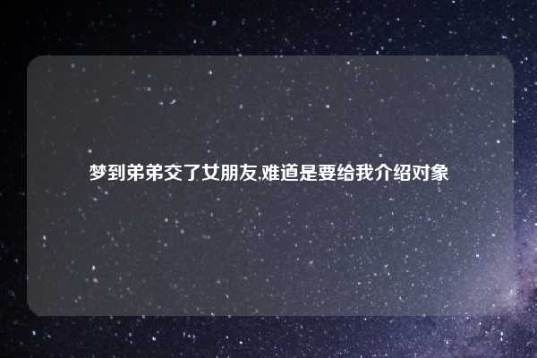 梦到弟弟交了女朋友,难道是要给我介绍对象