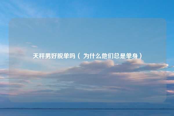 天秤男好脱单吗（ 为什么他们总是单身）