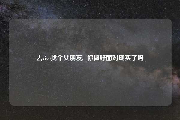 去vivo找个女朋友,  你做好面对现实了吗