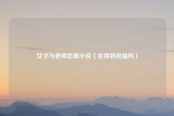 女子与老师恋爱小说(会得到祝福吗)