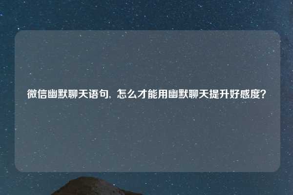 微信幽默聊天语句, 怎么才能用幽默聊天提升好感度?