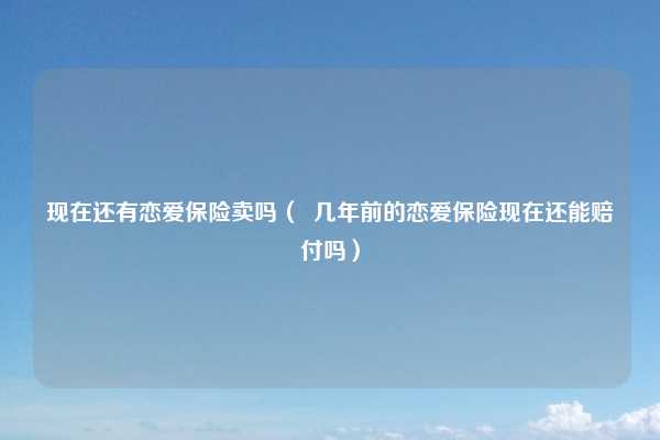现在还有恋爱保险卖吗( 几年前的恋爱保险现在还能赔付吗)