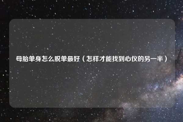 母胎单身怎么脱单最好(怎样才能找到心仪的另一半)