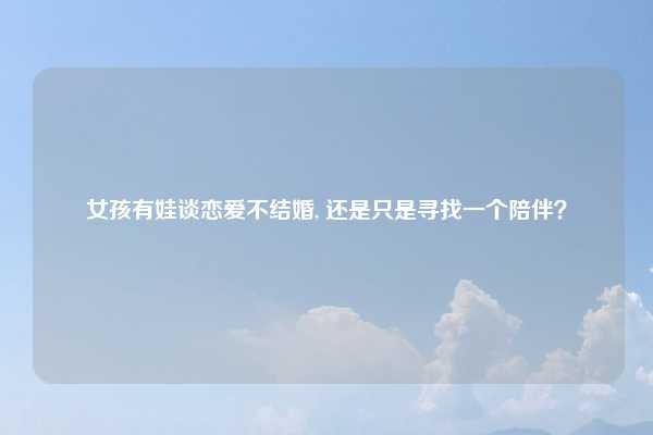 女孩有娃谈恋爱不结婚, 还是只是寻找一个陪伴？