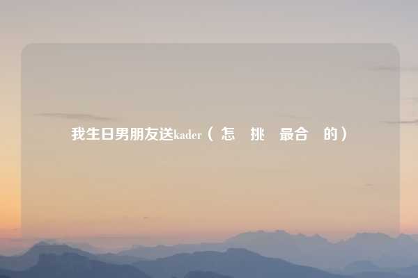 我生日男朋友送kader( 怎麼挑選最合適的)