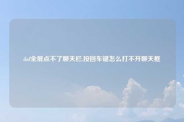 dnf全屏点不了聊天栏,按回车键怎么打不开聊天框