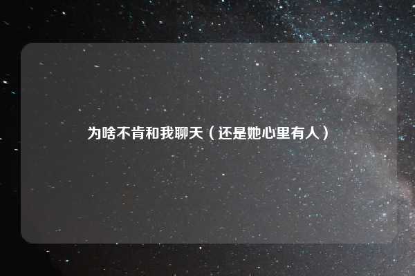 为啥不肯和我聊天(还是她心里有人)
