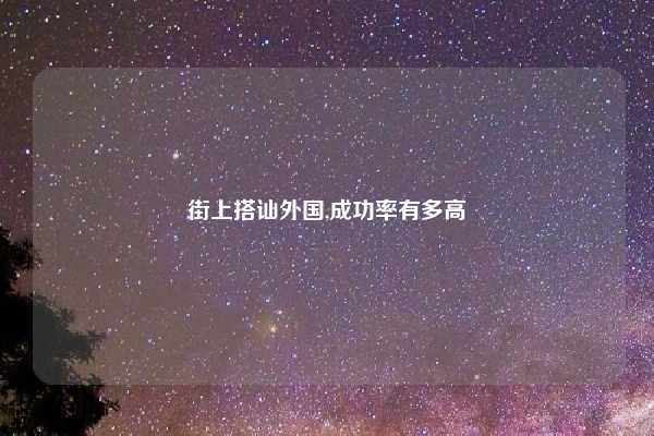 街上搭讪外国,成功率有多高