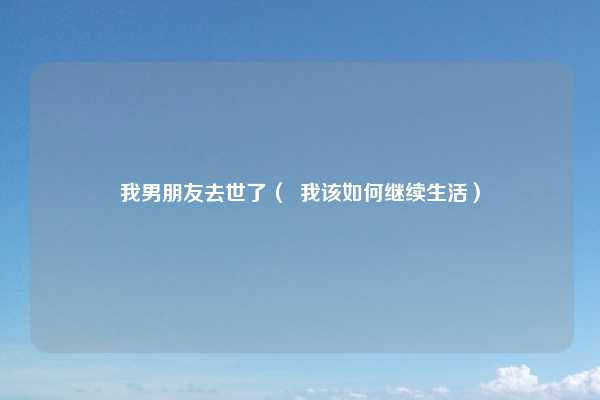 我男朋友去世了（  我该如何继续生活）