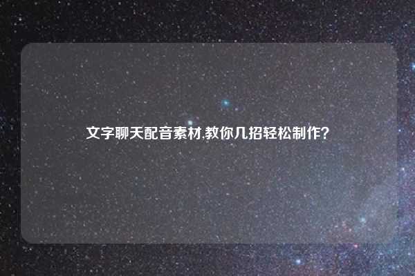 文字聊天配音素材,教你几招轻松制作？