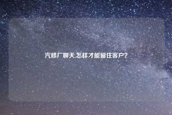 汽修厂聊天,怎样才能留住客户？